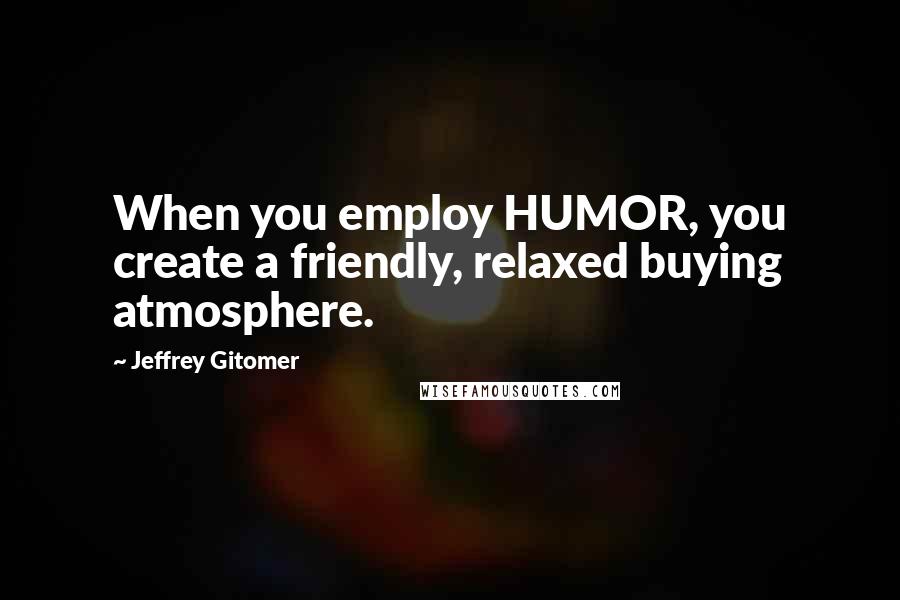 Jeffrey Gitomer Quotes: When you employ HUMOR, you create a friendly, relaxed buying atmosphere.