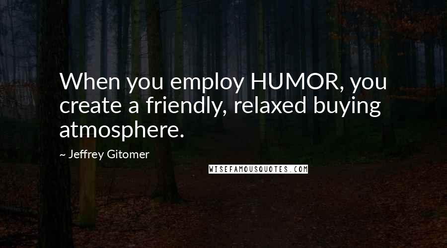 Jeffrey Gitomer Quotes: When you employ HUMOR, you create a friendly, relaxed buying atmosphere.