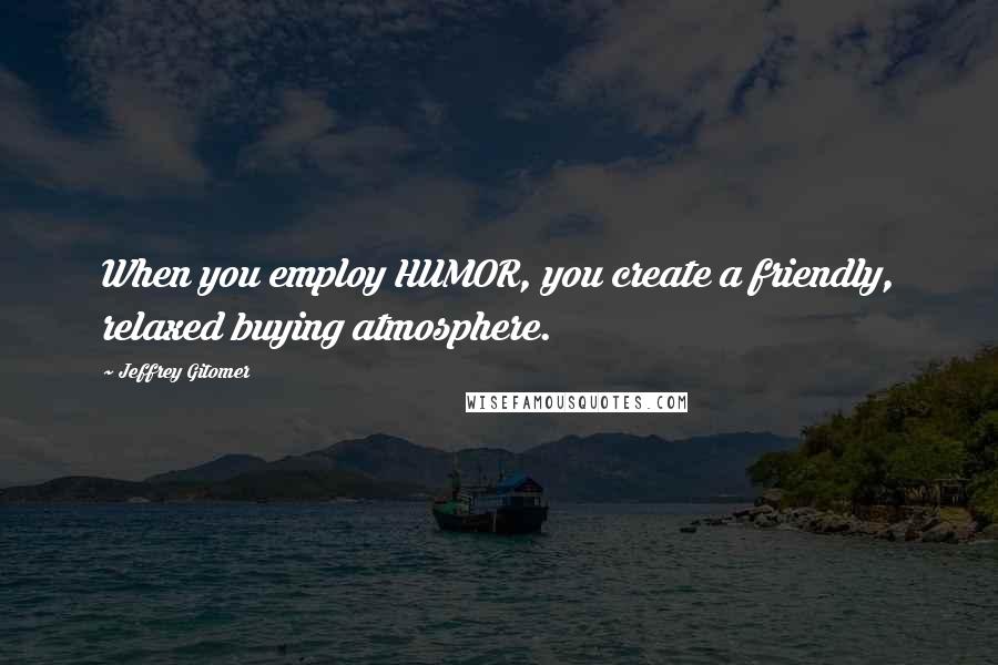 Jeffrey Gitomer Quotes: When you employ HUMOR, you create a friendly, relaxed buying atmosphere.