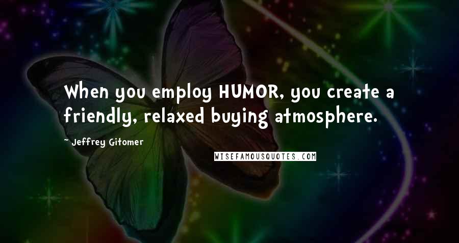 Jeffrey Gitomer Quotes: When you employ HUMOR, you create a friendly, relaxed buying atmosphere.