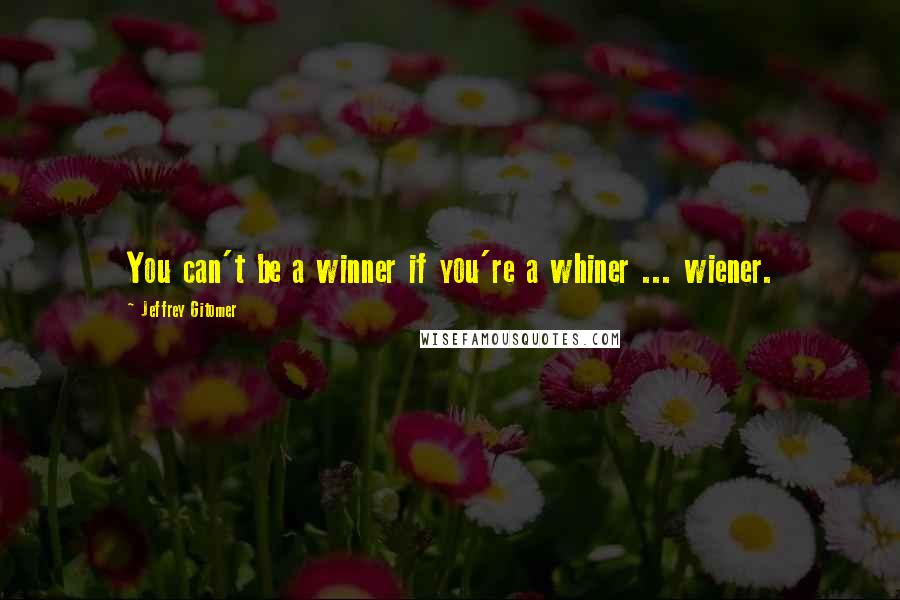 Jeffrey Gitomer Quotes: You can't be a winner if you're a whiner ... wiener.