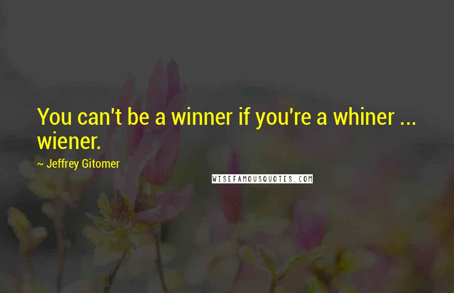 Jeffrey Gitomer Quotes: You can't be a winner if you're a whiner ... wiener.