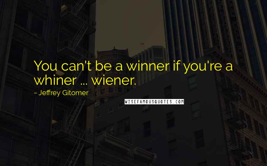 Jeffrey Gitomer Quotes: You can't be a winner if you're a whiner ... wiener.