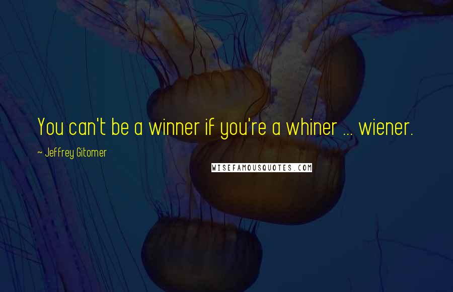 Jeffrey Gitomer Quotes: You can't be a winner if you're a whiner ... wiener.