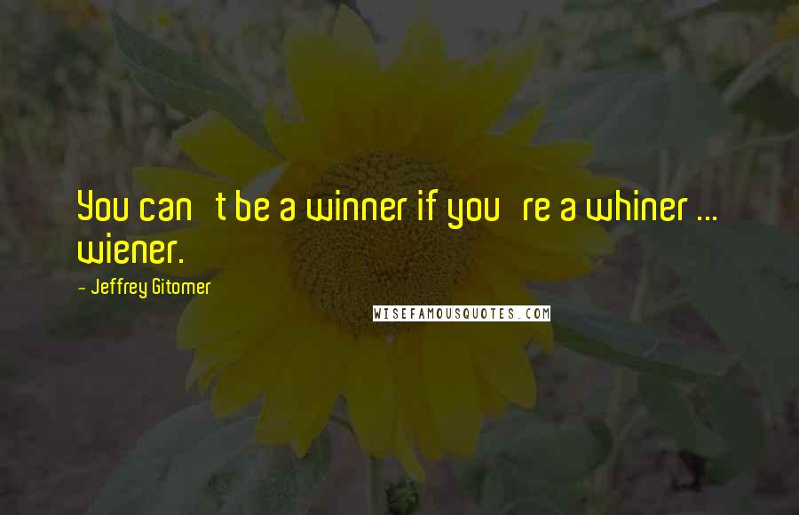 Jeffrey Gitomer Quotes: You can't be a winner if you're a whiner ... wiener.