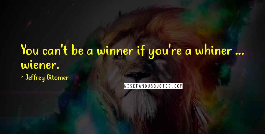 Jeffrey Gitomer Quotes: You can't be a winner if you're a whiner ... wiener.