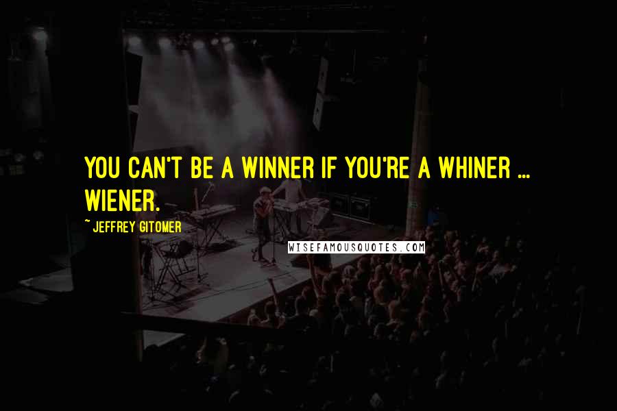 Jeffrey Gitomer Quotes: You can't be a winner if you're a whiner ... wiener.