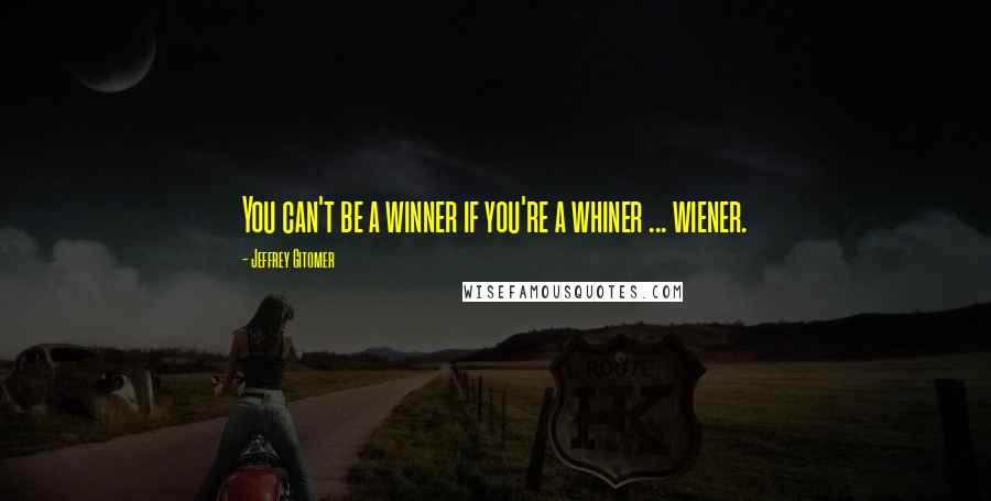 Jeffrey Gitomer Quotes: You can't be a winner if you're a whiner ... wiener.