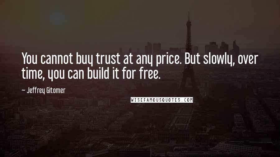 Jeffrey Gitomer Quotes: You cannot buy trust at any price. But slowly, over time, you can build it for free.