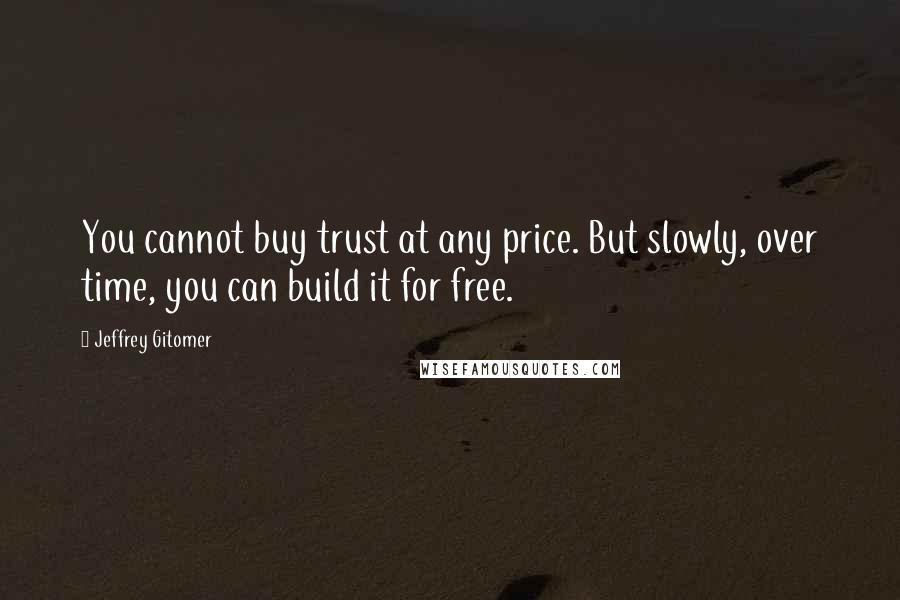 Jeffrey Gitomer Quotes: You cannot buy trust at any price. But slowly, over time, you can build it for free.