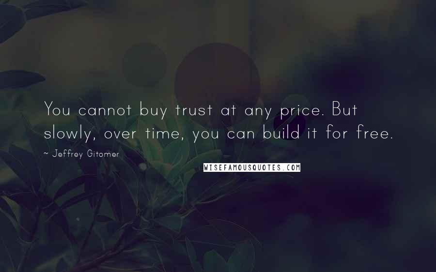 Jeffrey Gitomer Quotes: You cannot buy trust at any price. But slowly, over time, you can build it for free.