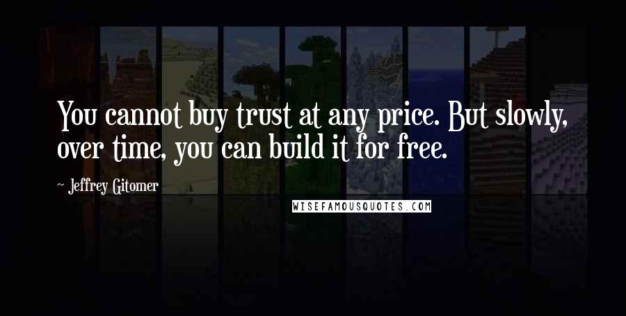 Jeffrey Gitomer Quotes: You cannot buy trust at any price. But slowly, over time, you can build it for free.