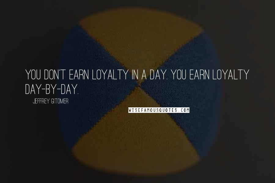 Jeffrey Gitomer Quotes: You don't earn loyalty in a day. You earn loyalty day-by-day.