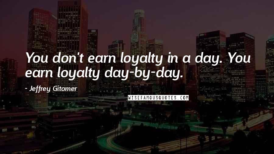 Jeffrey Gitomer Quotes: You don't earn loyalty in a day. You earn loyalty day-by-day.
