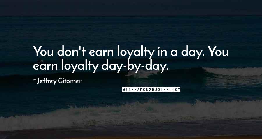 Jeffrey Gitomer Quotes: You don't earn loyalty in a day. You earn loyalty day-by-day.