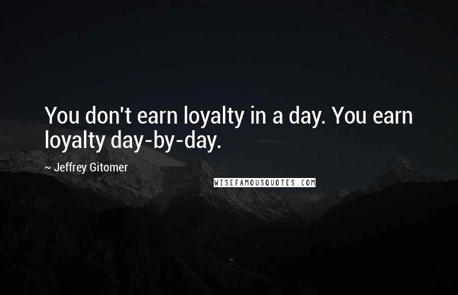 Jeffrey Gitomer Quotes: You don't earn loyalty in a day. You earn loyalty day-by-day.