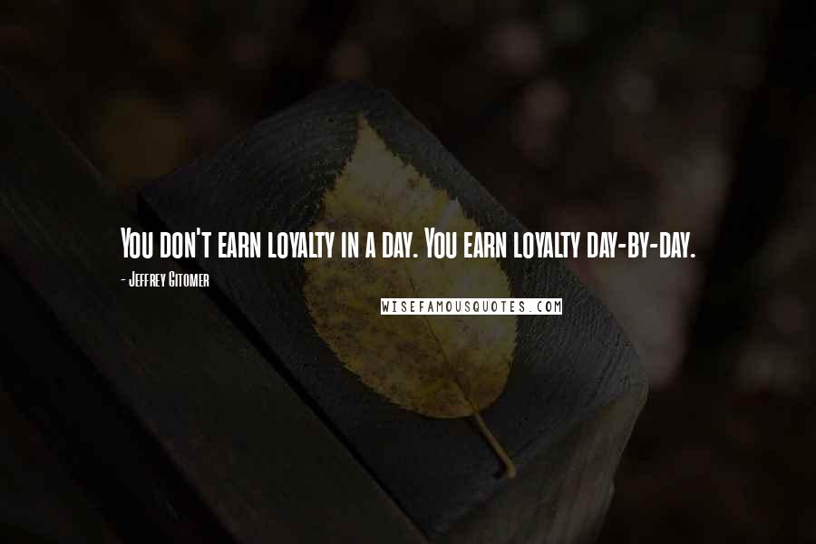 Jeffrey Gitomer Quotes: You don't earn loyalty in a day. You earn loyalty day-by-day.