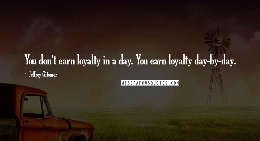 Jeffrey Gitomer Quotes: You don't earn loyalty in a day. You earn loyalty day-by-day.