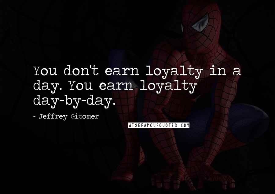 Jeffrey Gitomer Quotes: You don't earn loyalty in a day. You earn loyalty day-by-day.