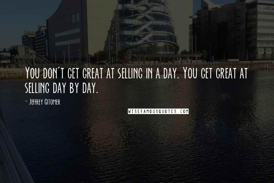 Jeffrey Gitomer Quotes: You don't get great at selling in a day. You get great at selling day by day.