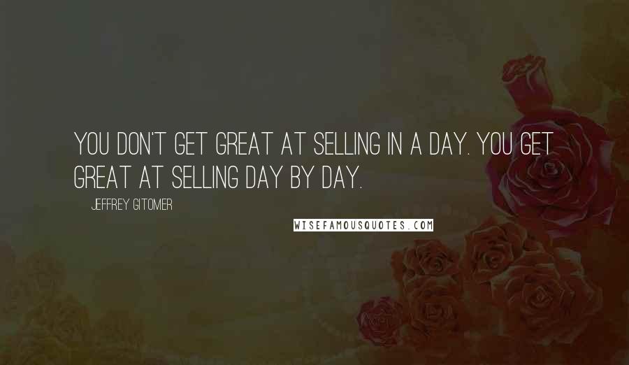 Jeffrey Gitomer Quotes: You don't get great at selling in a day. You get great at selling day by day.