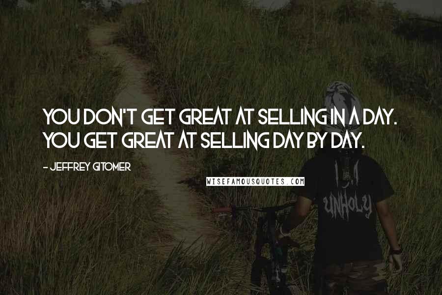 Jeffrey Gitomer Quotes: You don't get great at selling in a day. You get great at selling day by day.