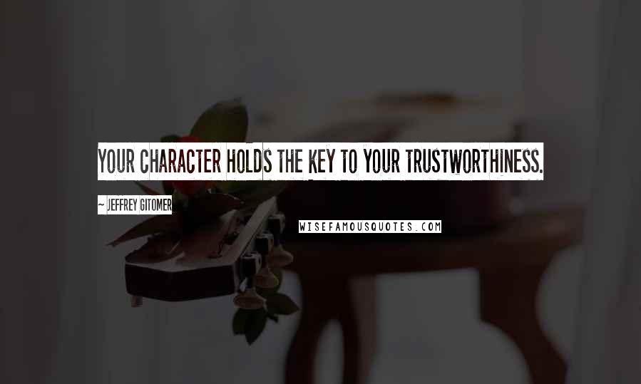 Jeffrey Gitomer Quotes: Your character holds the key to your trustworthiness.