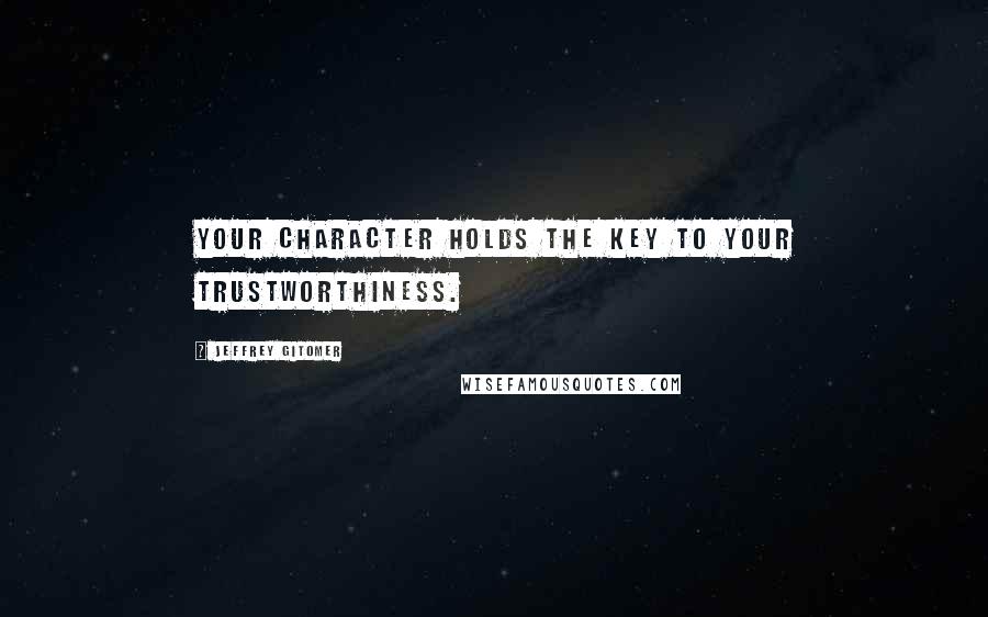 Jeffrey Gitomer Quotes: Your character holds the key to your trustworthiness.