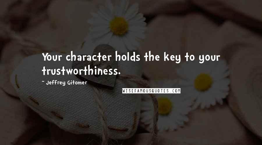 Jeffrey Gitomer Quotes: Your character holds the key to your trustworthiness.