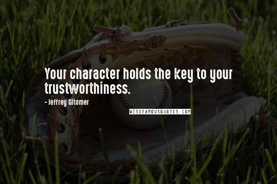 Jeffrey Gitomer Quotes: Your character holds the key to your trustworthiness.