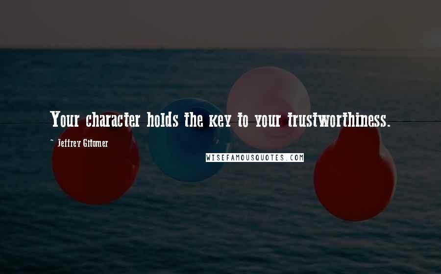 Jeffrey Gitomer Quotes: Your character holds the key to your trustworthiness.