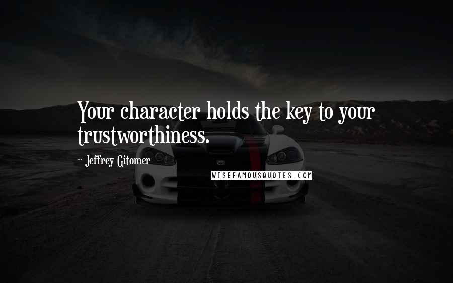 Jeffrey Gitomer Quotes: Your character holds the key to your trustworthiness.