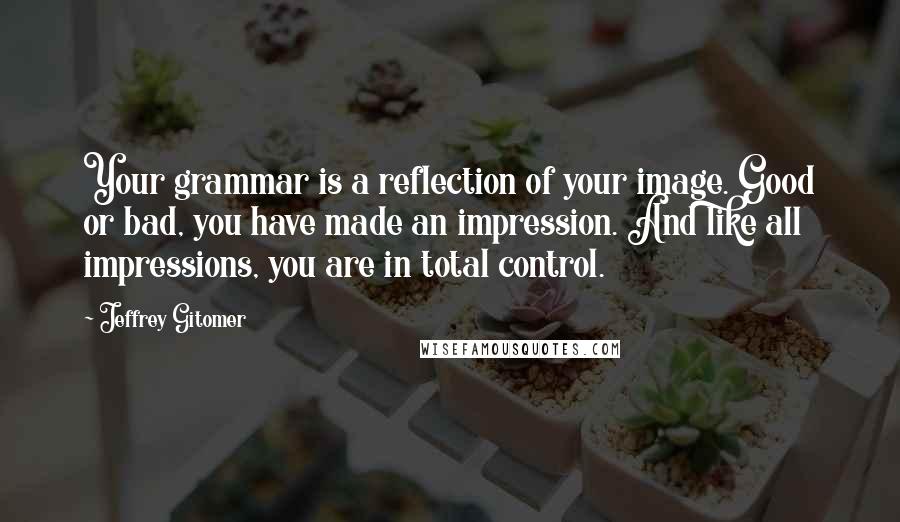 Jeffrey Gitomer Quotes: Your grammar is a reflection of your image. Good or bad, you have made an impression. And like all impressions, you are in total control.