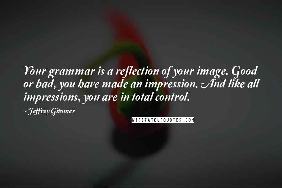 Jeffrey Gitomer Quotes: Your grammar is a reflection of your image. Good or bad, you have made an impression. And like all impressions, you are in total control.