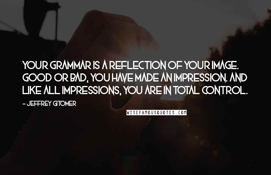 Jeffrey Gitomer Quotes: Your grammar is a reflection of your image. Good or bad, you have made an impression. And like all impressions, you are in total control.