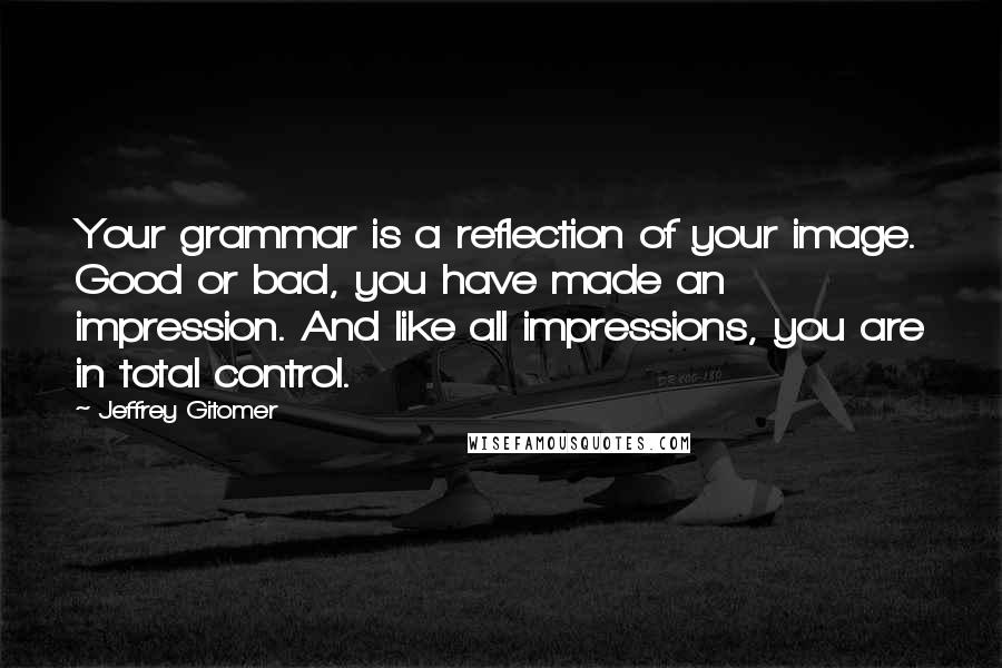 Jeffrey Gitomer Quotes: Your grammar is a reflection of your image. Good or bad, you have made an impression. And like all impressions, you are in total control.