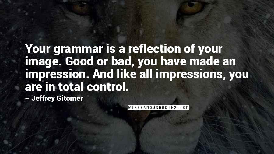 Jeffrey Gitomer Quotes: Your grammar is a reflection of your image. Good or bad, you have made an impression. And like all impressions, you are in total control.