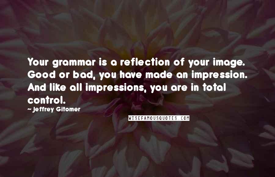 Jeffrey Gitomer Quotes: Your grammar is a reflection of your image. Good or bad, you have made an impression. And like all impressions, you are in total control.