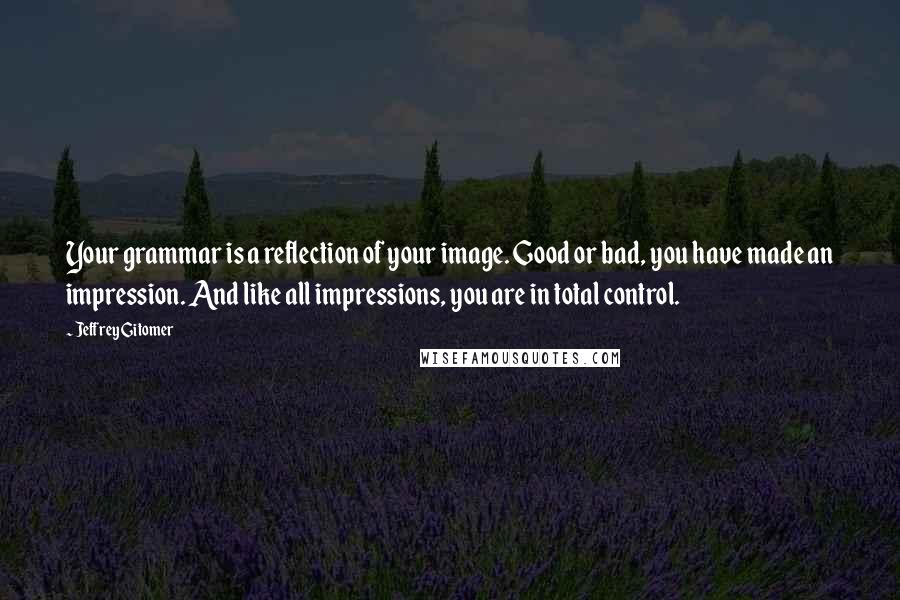 Jeffrey Gitomer Quotes: Your grammar is a reflection of your image. Good or bad, you have made an impression. And like all impressions, you are in total control.