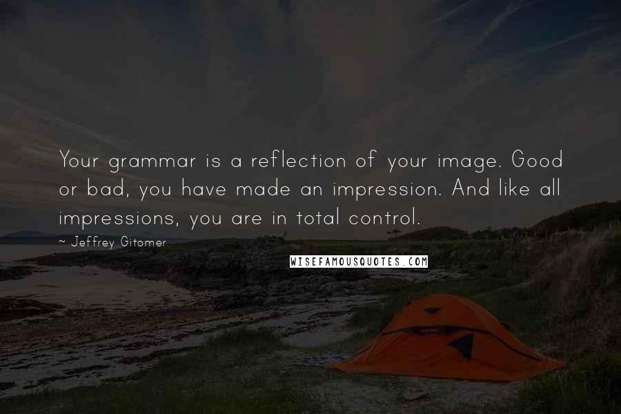 Jeffrey Gitomer Quotes: Your grammar is a reflection of your image. Good or bad, you have made an impression. And like all impressions, you are in total control.