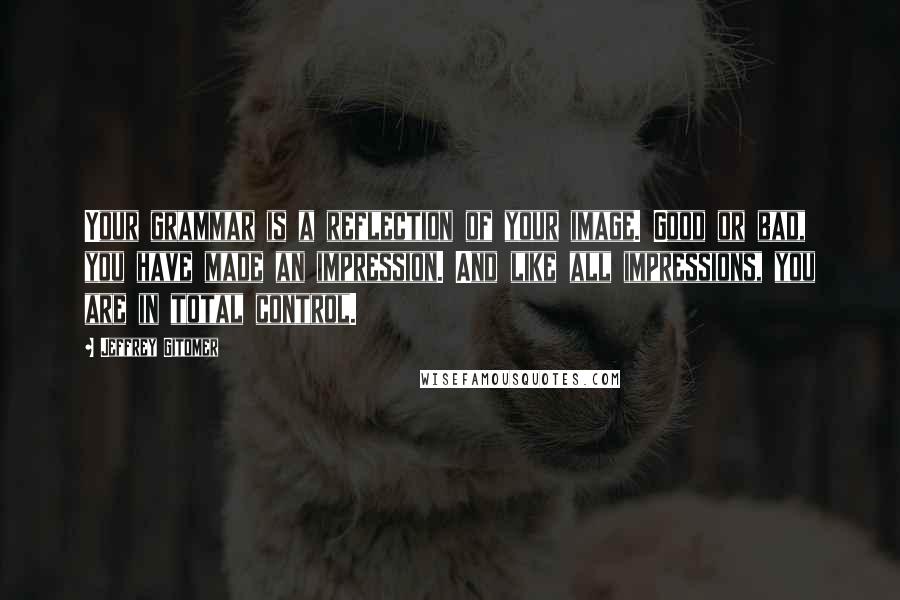 Jeffrey Gitomer Quotes: Your grammar is a reflection of your image. Good or bad, you have made an impression. And like all impressions, you are in total control.