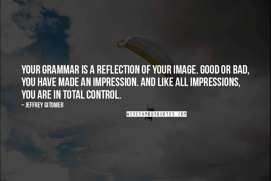 Jeffrey Gitomer Quotes: Your grammar is a reflection of your image. Good or bad, you have made an impression. And like all impressions, you are in total control.