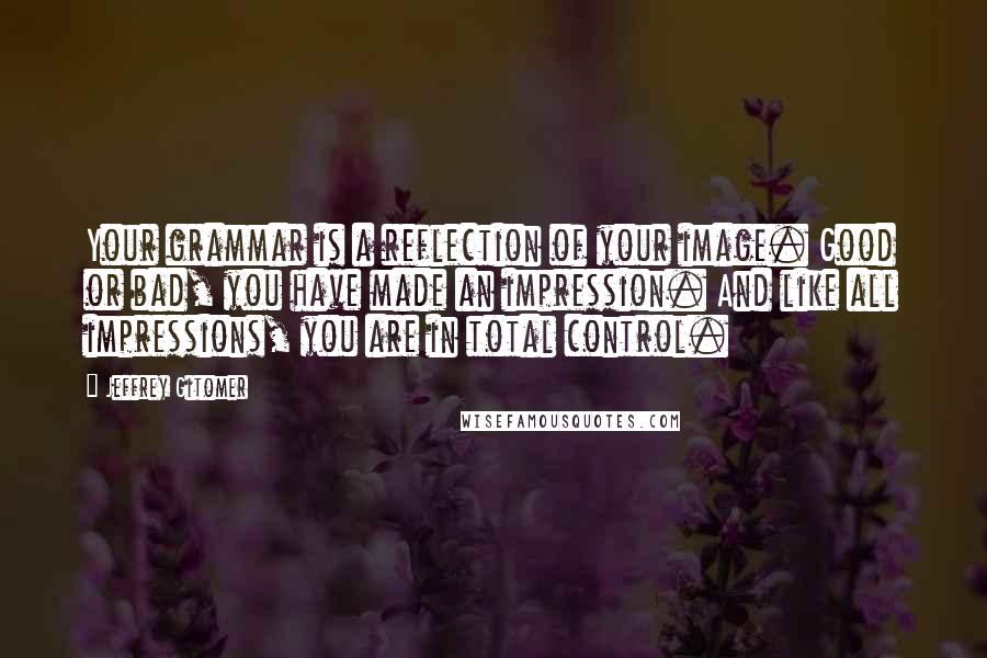 Jeffrey Gitomer Quotes: Your grammar is a reflection of your image. Good or bad, you have made an impression. And like all impressions, you are in total control.