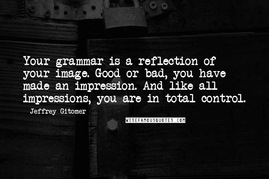 Jeffrey Gitomer Quotes: Your grammar is a reflection of your image. Good or bad, you have made an impression. And like all impressions, you are in total control.