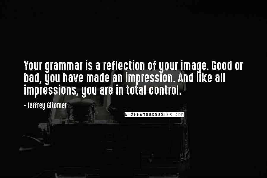 Jeffrey Gitomer Quotes: Your grammar is a reflection of your image. Good or bad, you have made an impression. And like all impressions, you are in total control.