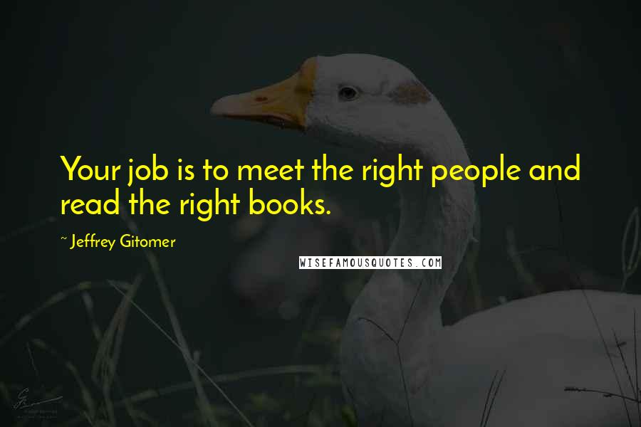 Jeffrey Gitomer Quotes: Your job is to meet the right people and read the right books.