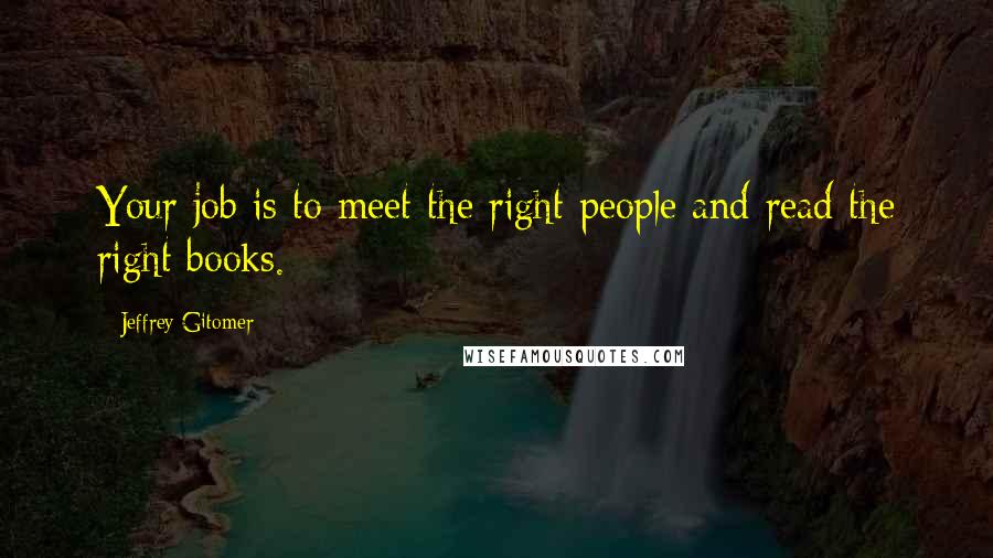 Jeffrey Gitomer Quotes: Your job is to meet the right people and read the right books.