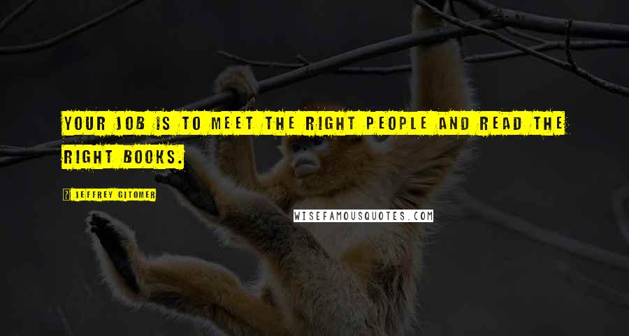 Jeffrey Gitomer Quotes: Your job is to meet the right people and read the right books.