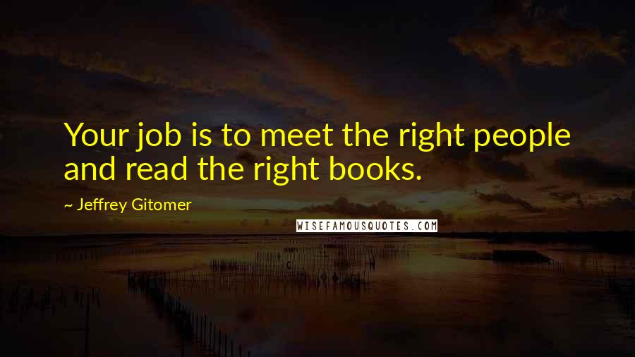 Jeffrey Gitomer Quotes: Your job is to meet the right people and read the right books.