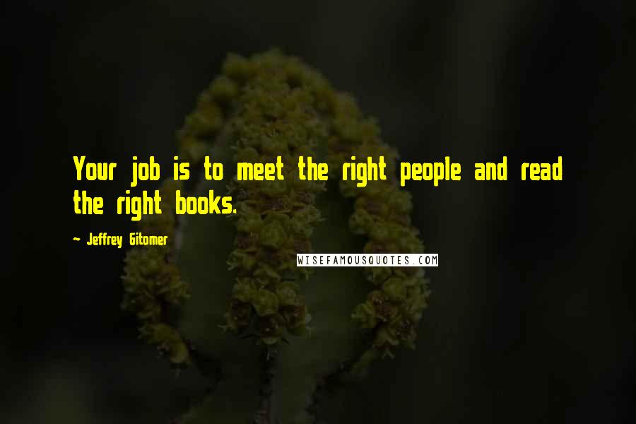 Jeffrey Gitomer Quotes: Your job is to meet the right people and read the right books.